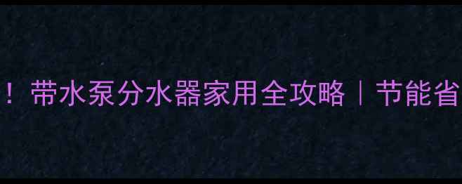 图片 🔥地暖不翻车！带水泵分水器家用全攻略｜节能省电技巧大公开