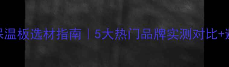 图片 🔥地暖专用保温板选材指南｜5大热门品牌实测对比+避坑全攻略🔥