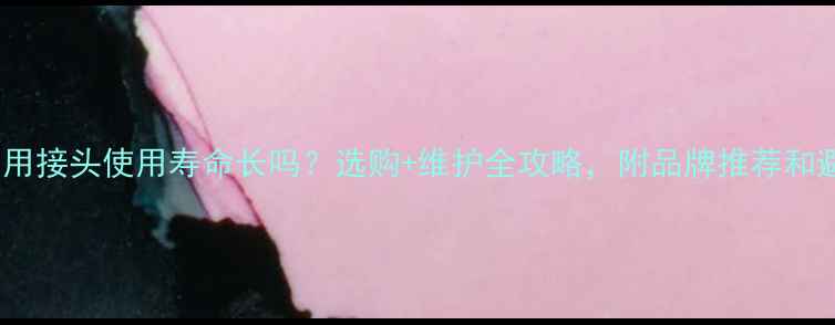 地暖专用接头使用寿命长吗选购维护全攻略附品牌推荐和避坑指南