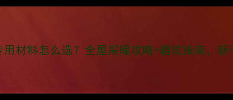 地暖专用材料怎么选全屋采暖攻略避坑指南新手必看