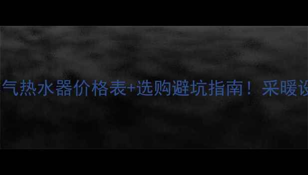 地暖专用燃气热水器价格表选购避坑指南采暖设备性价比全