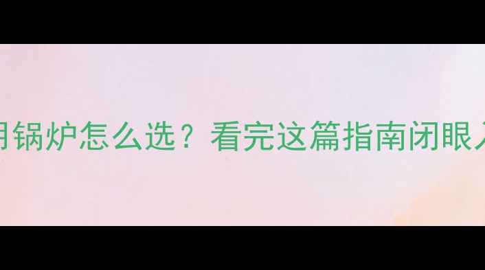 地暖专用锅炉怎么选看完这篇指南闭眼入不踩坑