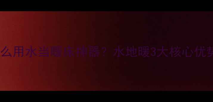 图片 🔥地暖为什么用水当暖床神器？水地暖3大核心优势+选购指南