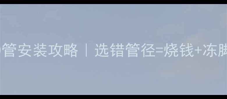 图片 🔥地暖主管私藏20管安装攻略｜选错管径=烧钱+冻脚？这篇全说透！2