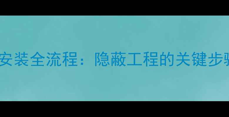地暖主管道安装全流程隐蔽工程的关键步骤与避坑指南