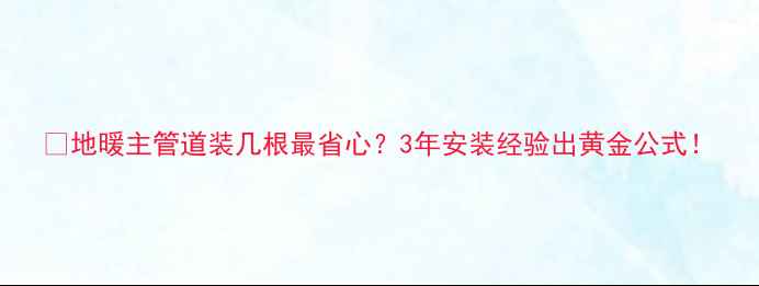 图片 🔥地暖主管道装几根最省心？3年安装经验出黄金公式！
