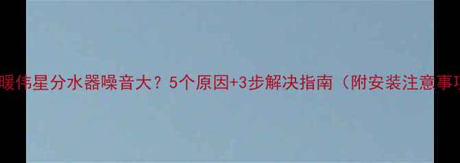 图片 🔥地暖伟星分水器噪音大？5个原因+3步解决指南（附安装注意事项）1