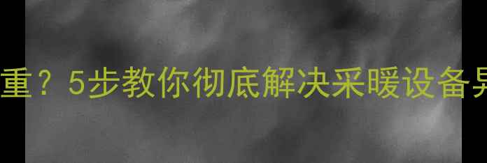 地暖供暖后味道重5步教你彻底解决采暖设备异味难题