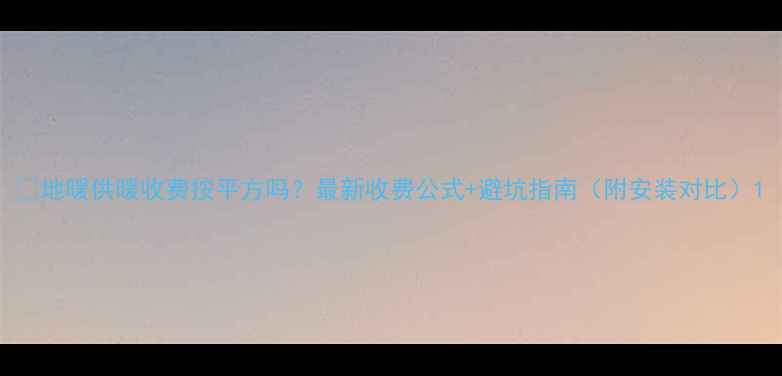 图片 🔥地暖供暖收费按平方吗？最新收费公式+避坑指南（附安装对比）1