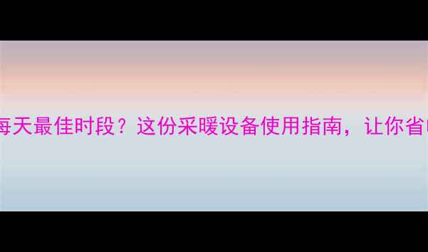地暖供暖每天最佳时段这份采暖设备使用指南让你省电又暖心