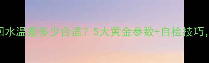 图片 🔥地暖供水回水温差多少合适？5大黄金参数+自检技巧，省电又暖冬