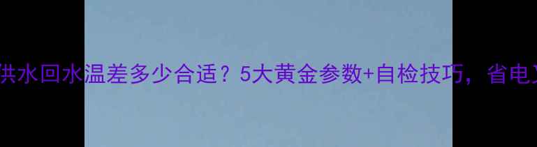 图片 🔥地暖供水回水温差多少合适？5大黄金参数+自检技巧，省电又暖冬1