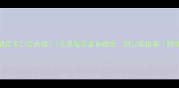 图片 🔥地暖供水温度多少度合适？5大采暖设备参数全，附安装指南（附地暖温控表）