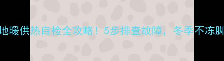 地暖供热自检全攻略5步排查故障冬季不冻脚