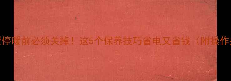 图片 🔥地暖停暖前必须关掉！这5个保养技巧省电又省钱（附操作指南）