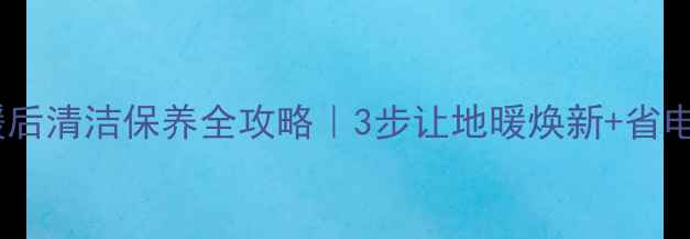 地暖停暖后清洁保养全攻略3步让地暖焕新省电费小技巧