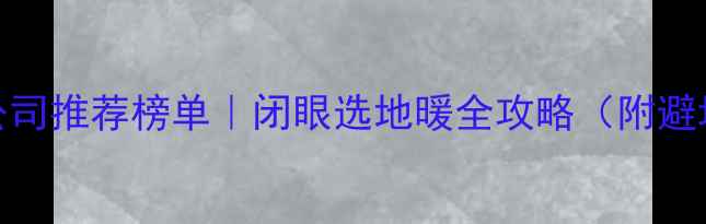 地暖公司推荐榜单闭眼选地暖全攻略附避坑指南