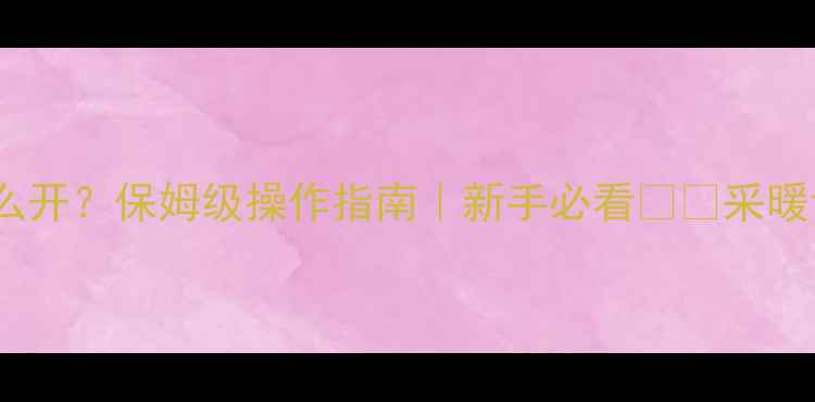 地暖六组阀门怎么开保姆级操作指南新手必看采暖设备正确使用秘籍