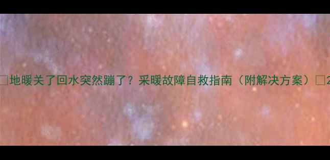 图片 🔥地暖关了回水突然蹦了？采暖故障自救指南（附解决方案）🔥2