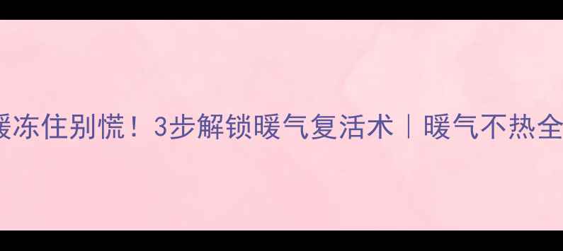 地暖冻住别慌3步解锁暖气复活术暖气不热全攻略