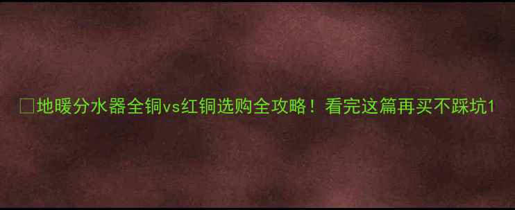 图片 🔥地暖分水器全铜vs红铜选购全攻略！看完这篇再买不踩坑1