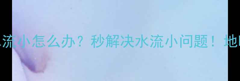 地暖分水器放水水流小怎么办秒解决水流小问题地暖分水器养护全攻略