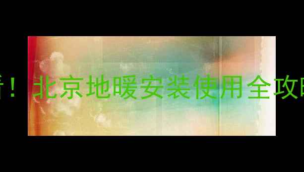 地暖分水器新手必看北京地暖安装使用全攻略附常见故障解决