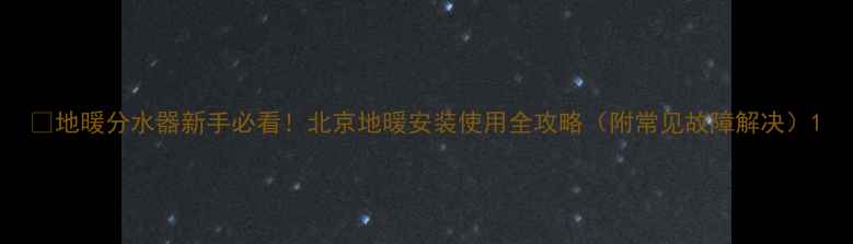 图片 🔥地暖分水器新手必看！北京地暖安装使用全攻略（附常见故障解决）1