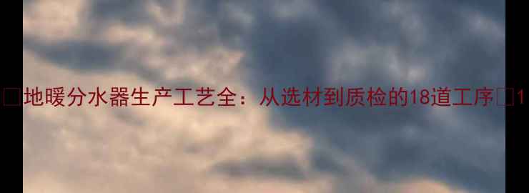 图片 🔥地暖分水器生产工艺全：从选材到质检的18道工序🔥1
