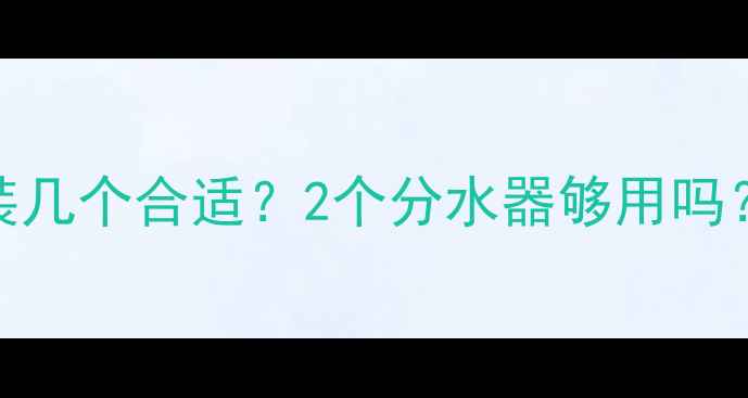 地暖分水器装几个合适2个分水器够用吗附选型对比图