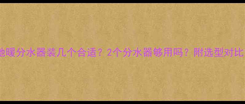 图片 🔥地暖分水器装几个合适？2个分水器够用吗？附选型对比图1
