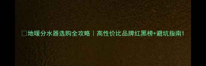 图片 🔥地暖分水器选购全攻略｜高性价比品牌红黑榜+避坑指南1