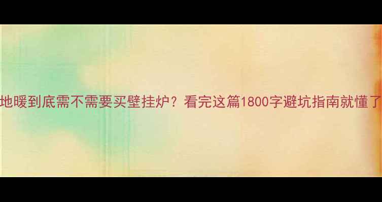 图片 🔥地暖到底需不需要买壁挂炉？看完这篇1800字避坑指南就懂了！