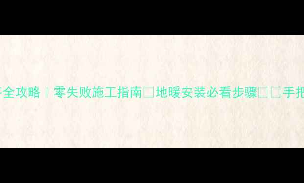 地暖前地面用沙子找平全攻略零失败施工指南地暖安装必看步骤手把手教你省下万元维修费