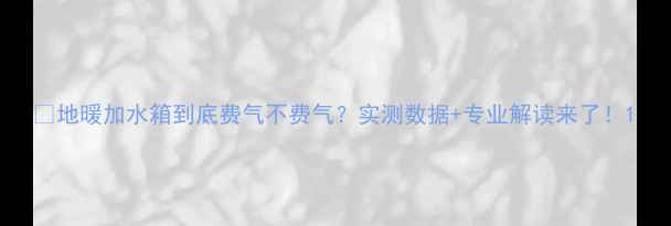 图片 🔥地暖加水箱到底费气不费气？实测数据+专业解读来了！1