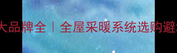 地暖十大品牌全全屋采暖系统选购避坑指南
