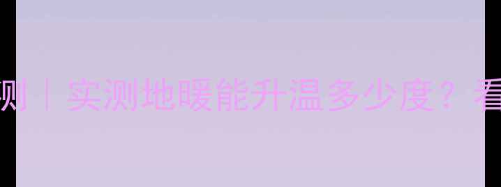 地暖升温效果实测实测地暖能升温多少度看完这篇你就懂了