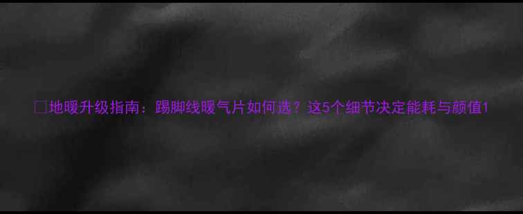 图片 🔥地暖升级指南：踢脚线暖气片如何选？这5个细节决定能耗与颜值1