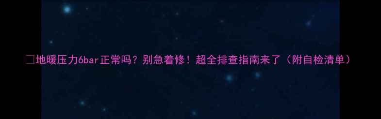 图片 🔥地暖压力6bar正常吗？别急着修！超全排查指南来了（附自检清单）