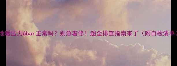 地暖压力6bar正常吗别急着修超全排查指南来了附自检清单