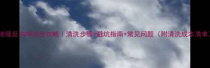 地暖反向冲洗全攻略清洗步骤避坑指南常见问题附清洗成本清单