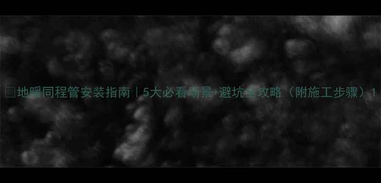 图片 🔥地暖同程管安装指南｜5大必看场景+避坑全攻略（附施工步骤）1