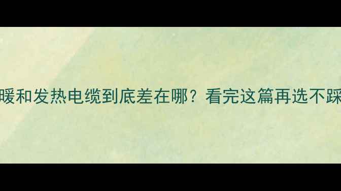 图片 🔥地暖和发热电缆到底差在哪？看完这篇再选不踩坑！