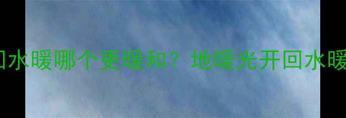 图片 🔥地暖和回水暖哪个更暖和？地暖光开回水暖对比全！1