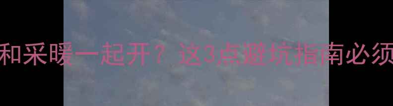 图片 🔥地暖和采暖一起开？这3点避坑指南必须看！🔥