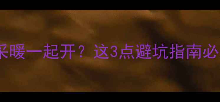 图片 🔥地暖和采暖一起开？这3点避坑指南必须看！🔥1