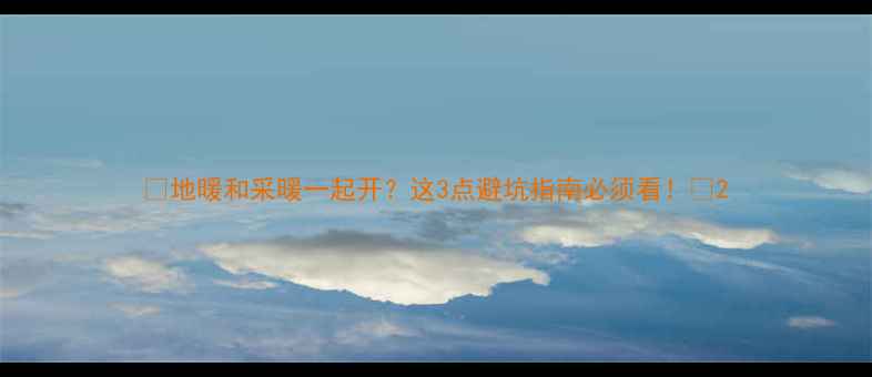 地暖和采暖一起开这3点避坑指南必须看