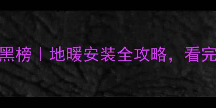 图片 🔥地暖品牌红黑榜｜地暖安装全攻略，看完再装不踩坑！