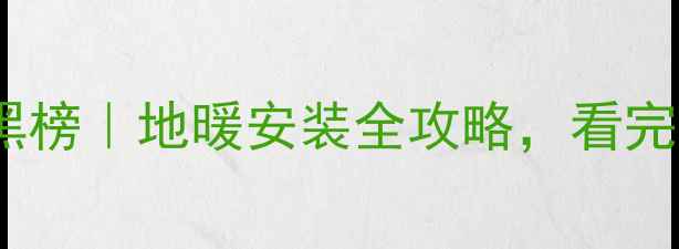 地暖品牌红黑榜地暖安装全攻略看完再装不踩坑