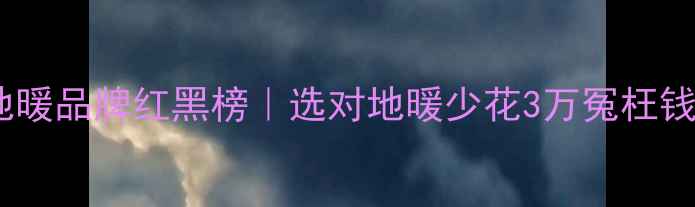 地暖品牌红黑榜选对地暖少花3万冤枉钱
